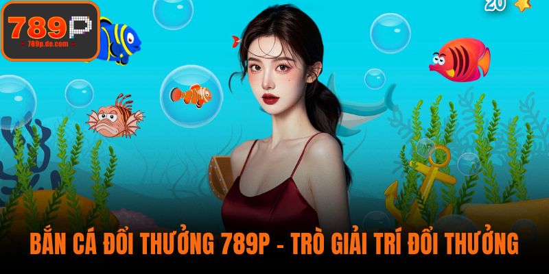 Bắn Cá Đổi Thưởng 789P – Trò Giải Trí Đổi Thưởng Cực Đã