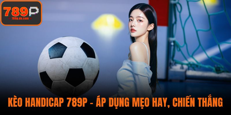 Kèo Handicap 789P - Áp Dụng Mẹo Hay, Chiến Thắng Dễ Dàng